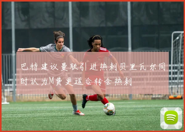 巴特建议曼联引进热刺贝里瓦尔同时认为M费更适合转会热刺