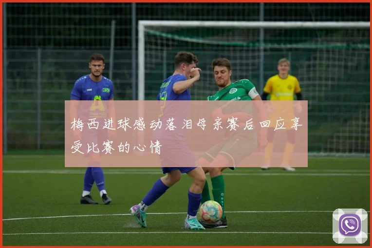 梅西进球感动落泪母亲赛后回应享受比赛的心情