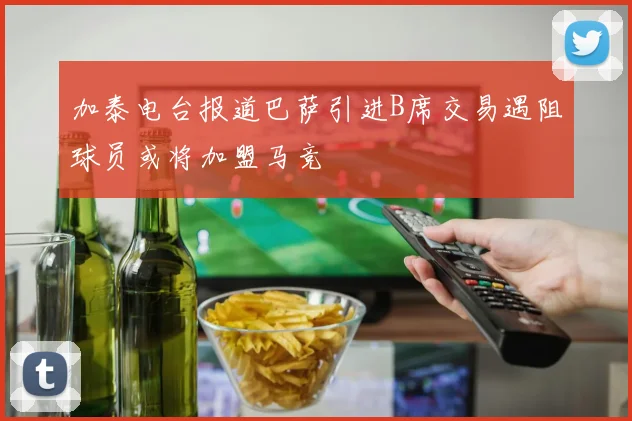 加泰电台报道巴萨引进B席交易遇阻球员或将加盟马竞