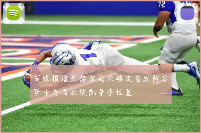 英媒报道图赫尔尚未确定首发阵容萨卡与马杜埃凯争夺位置