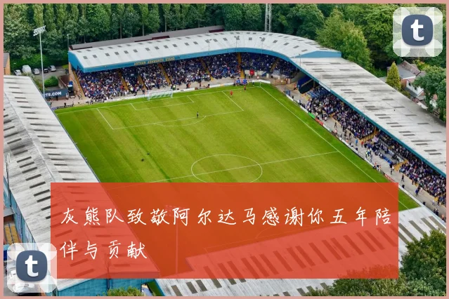灰熊队致敬阿尔达马感谢你五年陪伴与贡献